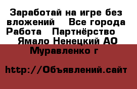 Заработай на игре без вложений! - Все города Работа » Партнёрство   . Ямало-Ненецкий АО,Муравленко г.